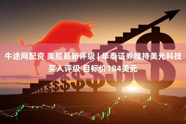 牛途网配资 美股最新评级 | 华泰证券维持美光科技买入评级 目标价184美元