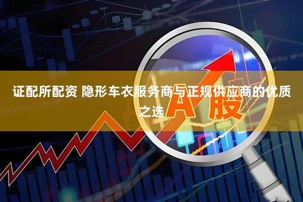 证配所配资 隐形车衣服务商与正规供应商的优质之选
