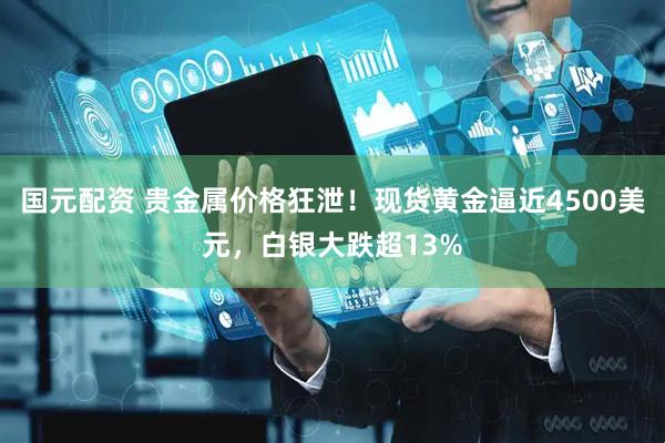 国元配资 贵金属价格狂泄！现货黄金逼近4500美元，白银大跌超13%