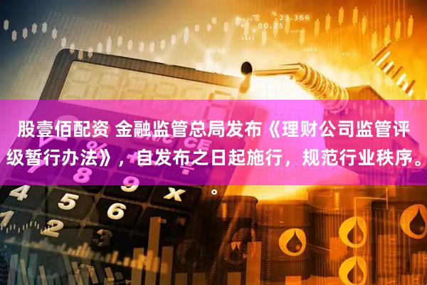 股壹佰配资 金融监管总局发布《理财公司监管评级暂行办法》，自发布之日起施行，规范行业秩序。