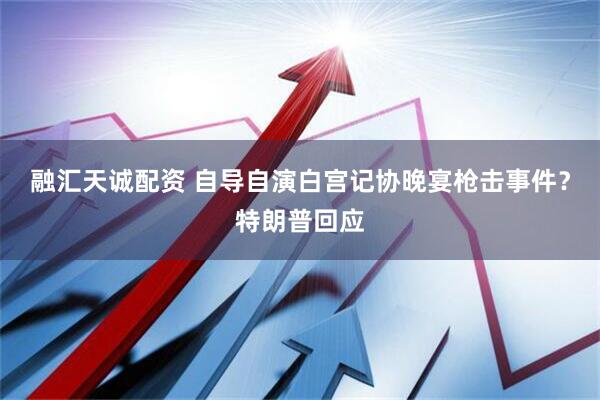 融汇天诚配资 自导自演白宫记协晚宴枪击事件？特朗普回应